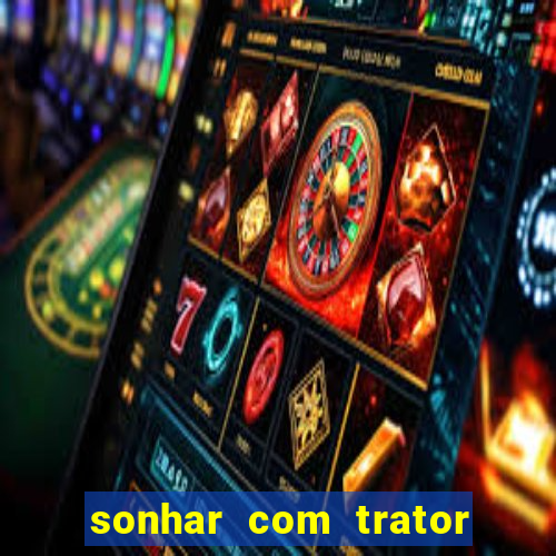 sonhar com trator jogo do bicho